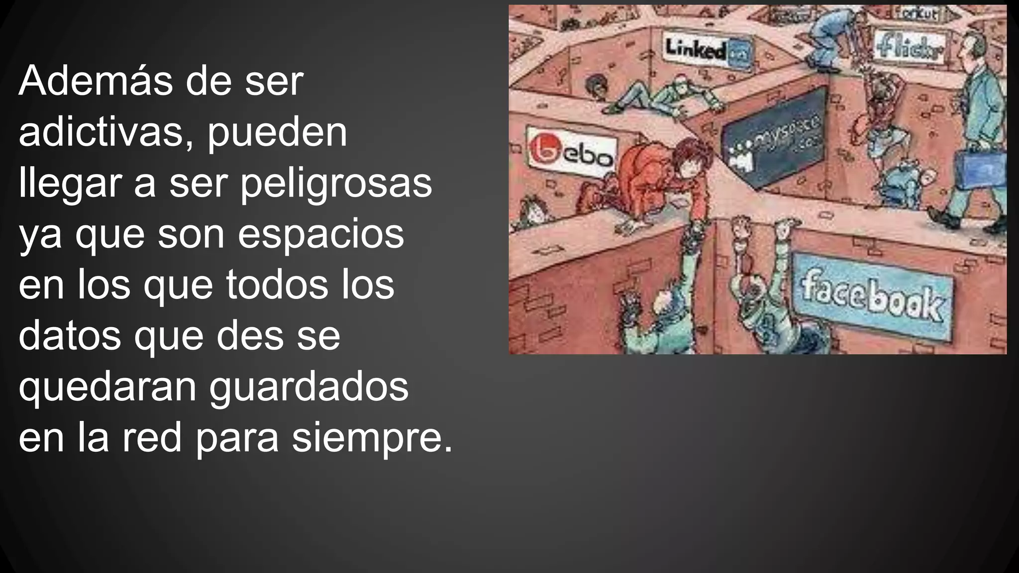 Además de ser 
adictivas, pueden 
llegar a ser peligrosas 
ya que son espacios 
en los que todos los 
datos que des se 
quedaran guardados 
en la red para siempre. 
 