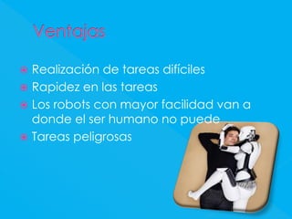 Realización de tareas difíciles 
Rapidez en las tareas 
Los robots con mayor facilidad van a donde el ser humano no puede 
Tareas peligrosas  