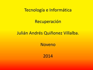 Tecnología e Informática 
Recuperación 
Julián Andrés Quiñonez Villalba. 
Noveno 
2014 
 