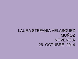 LAURA STEFANIA VELASQUEZ 
MUÑOZ 
NOVENO A 
26. OCTUBRE. 2014 
 