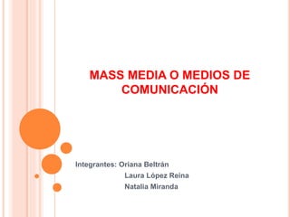 MASS MEDIA O MEDIOS DE 
COMUNICACIÓN 
Integrantes: Oriana Beltrán 
Laura López Reina 
Natalia Miranda 
 