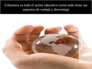 Cobertura en todo el sector educativo como todo tiene sus 
aspectos de ventaja y desventaja 
 