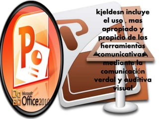 kjeldesn incluye 
el uso , mas 
apropiado y 
propicio de las 
herramientas 
comunicativas , 
mediante la 
comunicación 
verdal y auditiva 
visual 
 