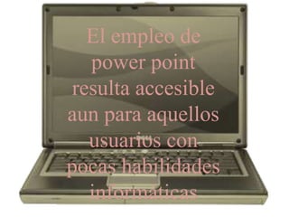 El empleo de 
power point 
resulta accesible 
aun para aquellos 
usuarios con 
pocas habilidades 
informáticas 
 