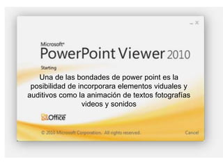 Una de las bondades de power point es la 
posibilidad de incorporara elementos viduales y 
auditivos como la animación de textos fotografías 
videos y sonidos 
 