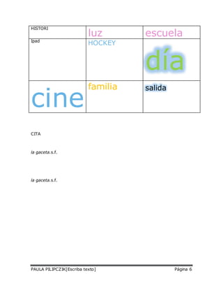 HISTORI 
luz escuela 
Ipad HOCKEY 
día 
cine familia salida 
CITA 
la gaceta.s.f. 
la gaceta.s.f. 
PAULA PILIPCZIK[Escriba texto] Página 6 
 