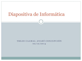 Diapositiva de Informática 
TREJO CAAMAL ANAHÍ CONCEPCIÓN 
02/ 12/ 2014 
 