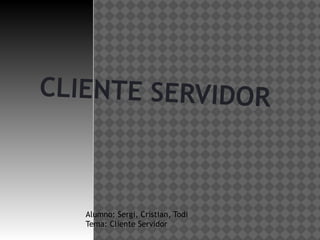 CLIENTE SERVIDOR
Alumno: Sergi, Cristian, Todi
Tema: Cliente Servidor
 