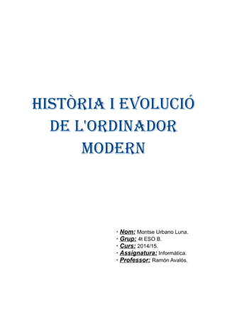 Història i evolució
de l'ordinador
modern
· Nom: Montse Urbano Luna.
· Grup: 4t ESO B.
· Curs: 2014/15.
· Assignatura: Informàtica.
· Professor: Ramón Avalós.
 