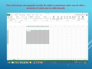 Para seleccionar una pequeña sección de celdas te posicionas sobre una de ellas y
arrastrar el ratón asta la celda deseada
 