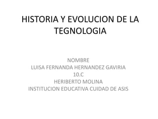 HISTORIA Y EVOLUCION DE LA
TEGNOLOGIA
NOMBRE
LUISA FERNANDA HERNANDEZ GAVIRIA
10.C
HERIBERTO MOLINA
INSTITUCION EDUCATIVA CUIDAD DE ASIS
 