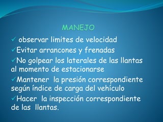  observar limites de velocidad
Evitar arrancones y frenadas
No golpear los laterales de las llantas
al momento de estacionarse
Mantener la presión correspondiente
según índice de carga del vehículo
Hacer la inspección correspondiente
de las llantas.
 