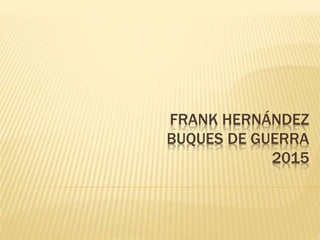 FRANK HERNÁNDEZ
BUQUES DE GUERRA
2015
 