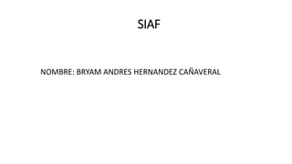 SIAF
NOMBRE: BRYAM ANDRES HERNANDEZ CAÑAVERAL
 