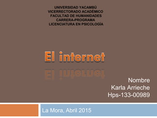 Nombre
Karla Arrieche
Hps-133-00989
La Mora, Abril 2015
UNIVERSIDAD YACAMBÚ
VICERRECTORADO ACADÉMICO
FACULTAD DE HUMANIDADES
CARRERA-PROGRAMA
LICENCIATURA EN PSICOLOGÍA
 