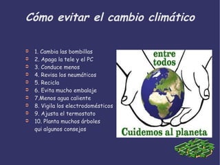 Cómo evitar el cambio climático
➲ 1. Cambia las bombillas
➲ 2. Apaga la tele y el PC
➲ 3. Conduce menos
➲ 4. Revisa los neumáticos
➲ 5. Recicla
➲ 6. Evita mucho embalaje
➲ 7.Menos agua caliente
➲ 8. Vigila los electrodomésticos
➲ 9. Ajusta el termostato
➲ 10. Planta muchos árboles
qui algunos consejos
 