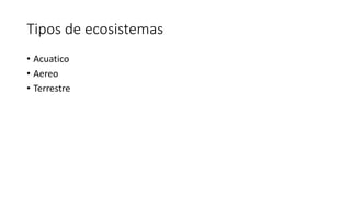 Tipos de ecosistemas
• Acuatico
• Aereo
• Terrestre
 