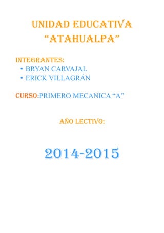 UNIDAD EDUCATIVA
“ATAHUALPA”
INTEGRANTES:
• BRYAN CARVAJAL
• ERICK VILLAGRÁN
CURSO:PRIMERO MECANICA “A”
AÑO LECTIVO:
2014-2015
 