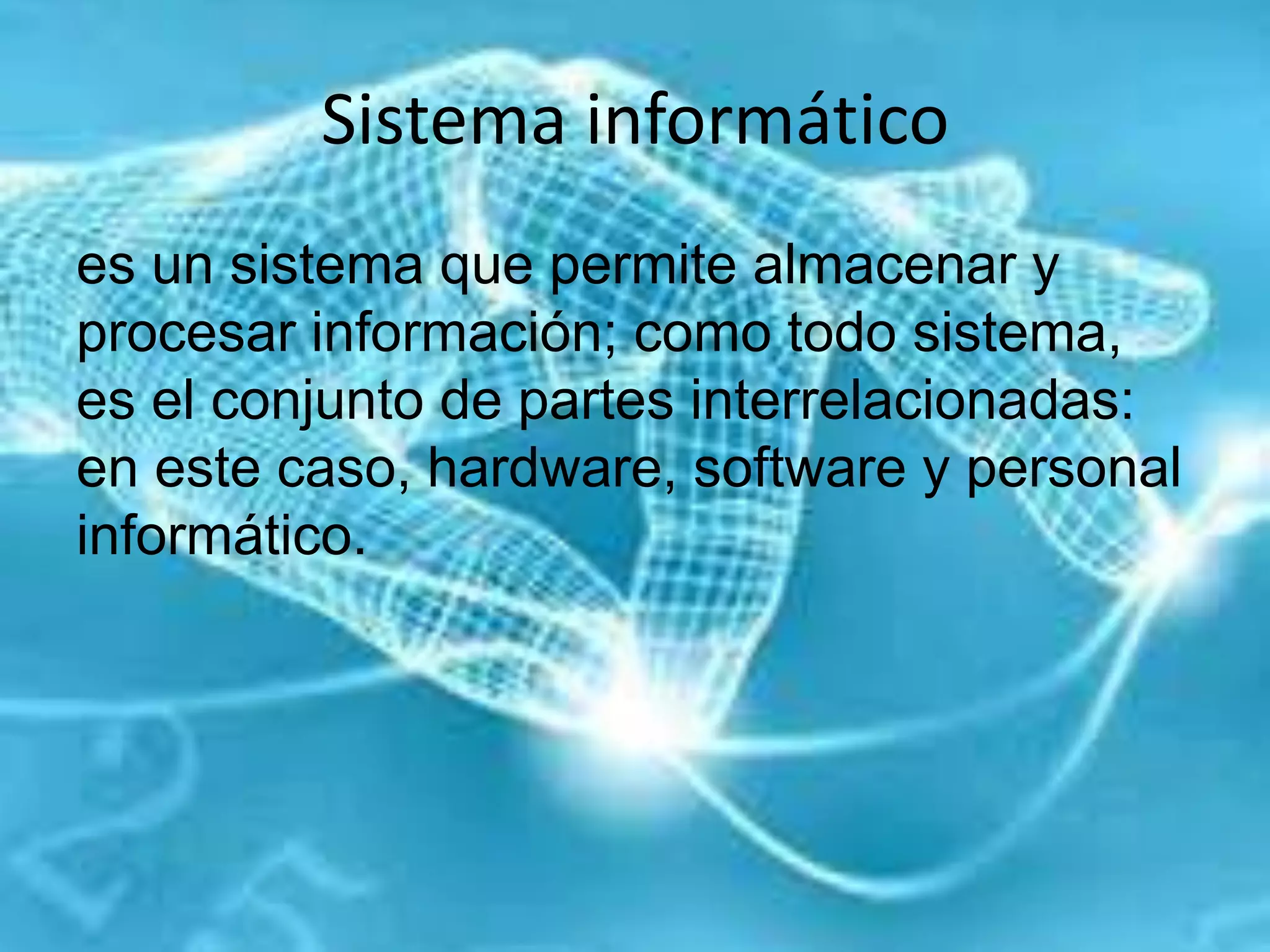 Sistema informático
es un sistema que permite almacenar y
procesar información; como todo sistema,
es el conjunto de partes interrelacionadas:
en este caso, hardware, software y personal
informático.
 