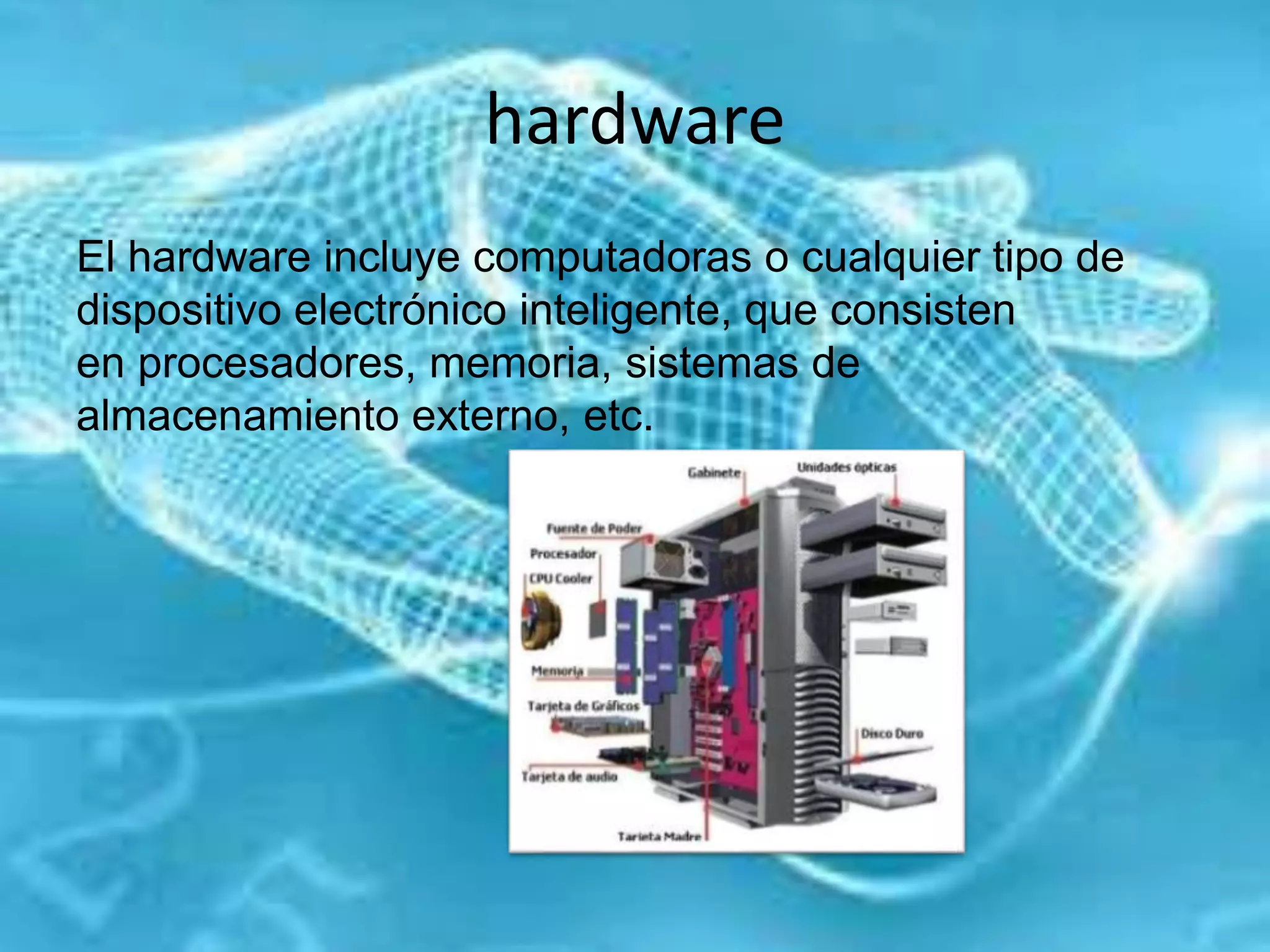 hardware
El hardware incluye computadoras o cualquier tipo de
dispositivo electrónico inteligente, que consisten
en procesadores, memoria, sistemas de
almacenamiento externo, etc.
 