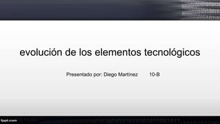 evolución de los elementos tecnológicos
Presentado por: Diego Martínez 10-B
 