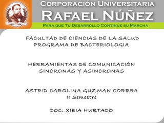 FACULTAD DE CIENCIAS DE LA SALUD
PROGRAMA DE BACTERIOLOGIA
HERRAMIENTAS DE COMUNICACIÓN
SINCRONAS Y ASINCRONAS
ASTRID CAROLINA GUZMAN CORREA
II Semestre
DOC: XIBIA HURTADO
 