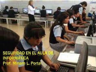 SEGURIDAD EN EL AULA DE
INFORMÁTICA
Prof. Miriam L. Porta
 