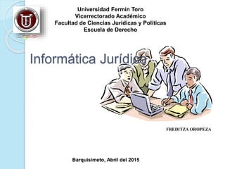 Informática Jurídica
Universidad Fermín Toro
Vicerrectorado Académico
Facultad de Ciencias Jurídicas y Políticas
Escuela de Derecho
FREDITZA OROPEZA
Barquisimeto, Abril del 2015
 