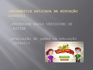 INFORMÁTICA APLICADA NA EDUCAÇÃO
infantil
.PROFESSOR PAULO VERÍSSIMO DE
AGUIAR
.Avaliação de games na educação
infantil
 