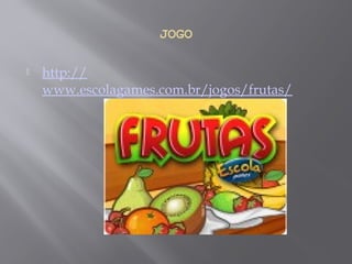 JOGO
 http://
www.escolagames.com.br/jogos/frutas/
 