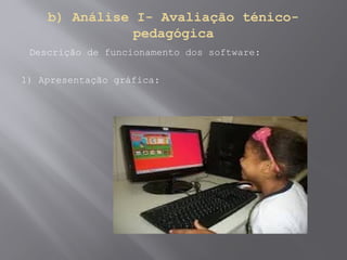 b) Análise I- Avaliação ténico-
pedagógica
Descrição de funcionamento dos software:
1) Apresentação gráfica:
 