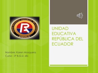 UNIDAD
EDUCATIVA
REPÚBLICA DEL
ECUADOR
Nombre: Karen Mosquera
Curso : 3º B.G.U. «E»
 