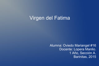 Virgen del Fatima
Alumna: Oviedo Mariangel #16
Docente: Lopera Manlio.
1 Año, Sección A.
Barinitas, 2015
 