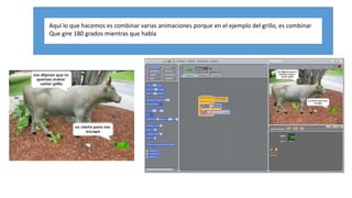 Aquí lo que hacemos es combinar varias animaciones porque en el ejemplo del grillo, es combinar
Que gire 180 grados mientras que habla