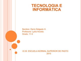 TECNOLOGIA E
INFORMÁTICA
Nombre: Darío Delgado H.
Profesora: Lydia Acosta.
Grado: 11-5
I.E.M. ESCUELA NORMAL SUPERIOR DE PASTO
2015
 