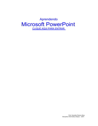 Aprendendo
Microsoft PowerPoint
CLIQUE AQUI PARA ENTRAR
Prof. Amarildo Pereira Silva
Disciplina Informática Idepac - 2007.
 