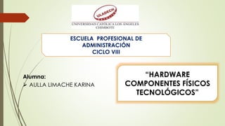 ESCUELA PROFESIONAL DE
ADMINISTRACIÓN
CICLO VIII
Alumna:
 AULLA LIMACHE KARINA
“HARDWARE
COMPONENTES FÍSICOS
TECNOLÓGICOS”
 
