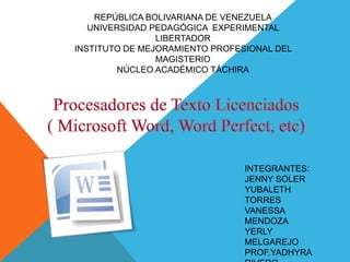 REPÚBLICA BOLIVARIANA DE VENEZUELA
UNIVERSIDAD PEDAGÓGICA EXPERIMENTAL
LIBERTADOR
INSTITUTO DE MEJORAMIENTO PROFESIONAL DEL
MAGISTERIO
NÚCLEO ACADÉMICO TÁCHIRA
INTEGRANTES:
JENNY SOLER
YUBALETH
TORRES
VANESSA
MENDOZA
YERLY
MELGAREJO
PROF.YADHYRA
 