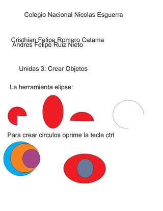 Colegio Nacional Nicolas Esguerra
Cristhian Felipe Romero Catama
Andres Felipe Ruiz Nieto
Unidas 3: Crear Objetos
La herramienta elipse:
Para crear circulos oprime la tecla ctrl
 