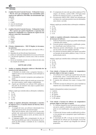 110
W a g n e r B u g s
U
8.	 (Auditor Fiscal de Controle Externo – Tribunal de Contas
– PI) Os vírus que normalmente são transmitidos pelos
arquivos dos aplicativos MS-Office são denominados tipo
vírus de:
a.	 macro.
b.	 boot.
c.	 e-mail.
d.	 setor de inicialização.
e.	 arquivo executável.
9.	 (Auditor Fiscal de Controle Externo – Tribunal de Contas
– PI) A pessoa que quebra ilegalmente a segurança dos
sistemas de computador ou o esquema de registro de um
software comercial é denominado:
a.	 hacker.
b.	 scanner.
c.	 finger.
d.	 cracker.
e.	 sniffer.
10.	 (Técnico Administrativo – TRT 8ª Região) As ferramen-
tas antivírus:
a.	 são recomendadas apenas para redes com mais de 100 es-
tações.
b.	 dependem de um firewall para funcionarem.
c.	 podem ser utilizadas independentes do uso de um firewall.
d.	 e um firewall significam a mesma coisa e têm as mesmas
funções.
e.	 devem ser instaladas somente nos servidores de rede e não
nas estações de trabalho.
SOFTWARE LIVRE
1.	 Analise as seguintes afirmações relativas à liberdade dos
usuários de um Software livre.
I –	 A liberdade de estudar como o programa funciona, e
adaptá-lo para as suas necessidades, exceto alteração no
código-fonte.
II –	 A liberdade de executar o programa, para qualquer pro-
pósito.
III –	 A liberdade de utilizar cópias de modo que se possa aju-
dar outros usuários, sendo vedada a redistribuição.
IV –	 Aquele que redistribuir um software GNU poderá co-
brar pelo ato de transferir uma cópia ou poderá distri-
buí-las gratuitamente.
Indique a opção que contenha todas as afirmações verdadeiras.
a.	 I e II.
b.	 II e III.
c.	 III e IV.
d.	 I e III.
e.	 II e IV.
2.	 Analise as seguintes afirmações relacionadas a conceitos
de Software Livre e Conceitos básicos de Internet, Intra-
net e Extranet.
I –	 A exemplo do Linux, um software é denominado livre,
quando é possível usá-lo sem precisar pagar.
	 Nesse tipo de software, não se tem acesso ao seu códi-
gofonte, não sendo possível alterá-lo ou simplesmente
estudá-lo. Somente pode-se usá-lo, da forma como ele
foi disponibilizado.
II –	 A linguagem padrão para a programação de sites na
Web que possibilita que todas as ferramentas de nave-
gação da Web exibam o conteúdo do site é conhecida
como HTML.
III –	 O componente de uma rede que utiliza endereços IP de
origem e de destino, e portas UDP e TCP para tomar
decisões de controle de acesso, é o Servidor DNS.
IV –	Os protocolos SMTP, POP e IMAP são utilizados por
servidores de e-mail para permitir troca de informações
entre cliente e servidor.
Indique a opção que contenha todas as afirmações verdadeiras.
a.	 I e II.
b.	 II e III.
c.	 III e IV.
d.	 II e IV.
e.	 I e II.
3.	 Analise as seguintes afirmações relacionadas a conceitos
de Licenças de Software.
I –	 Software Proprietário é aquele que proíbe redistribuição
e alteração pelo usuário.
II –	 Freeware permite redistribuição e modificação, portan-
to é classificado como Software Livre.
III –	 Shareware permite redistribuição, mas que restringe o
uso de acordo com uma condição específica.
IV –	Os software de domínio público são aqueles que podem
ser baixados de provedores públicos, como o www.su-
perdownloads.com.br.
Indique a opção que contenha todas as afirmações verdadeiras.
a.	 I e II.
b.	 II e III.
c.	 III e IV.
d.	 I e III.
e.	 II e IV.
4.	 Com relação a Licenças de software de computadores
pessoais, julgue os itens que se seguem.
I –	 Um software livre é aquele que se pode baixar dos sites
de download, como o www.baixaki.com.br, de forma
gratuita e só pode ser instalado uma única vez.
II –	 A maioria dos softwares livre usam a Licença GNU
GPL.
III –	 O SPAM é um tipo de software livre, pois é instalado na
máquina sem a necessidade de uma autorização.
Qual(is) afirmação(ões) está(ao) incorreta(s)?
a.	 I, apenas.
b.	 II, apenas.
c.	 III, apenas.
d.	 II e III, apenas.
e.	 I e III, apenas.
5.	 Com relação a Licenças de software de computadores
pessoais, julgue os itens que se seguem.
I –	 É o software disponível com a permissão para qualquer
um usá-lo, copiá-lo, e distribuí-lo, seja na sua forma ori-
ginal ou com modificações, seja gratuitamente ou com
custo.
II –	 A maioria das licenças usadas na publicação de softwa-
re livre permite que os programas sejam modificados e
redistribuídos.
III –	 A formulação da GPL é tal que ao invés de limitar a
distribuição do software por ela protegido, ela de fato
impede que este software seja integrado em software
proprietário.
 