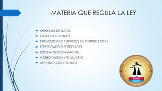 MATERIA QUE REGULA LA LEY
 MENSAJES DE DATOS
 FIRMA ELECTRONICA
 PROVEEDOR DE SERVICIOS DE CERTIFICACION
 CERTIFICADO ELECTRONICO
 SISTEMA DE INFORMACION
 ACREDITACION Y/O USUARIO
 INHABILITACION TECNICA
 