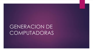 GENERACION DE
COMPUTADORAS
 