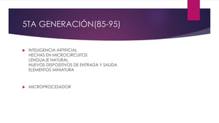 5TA GENERACIÓN(85-95)
 INTELIGENCIA ARTIFICIAL
HECHAS EN MICROCIRCUITOS
LENGUAJE NATURAL
NUEVOS DISPOSITIVOS DE ENTRADA Y SALIDA
ELEMENTOS MINIATURA
 MICROPROCESADOR
 