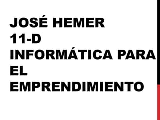 JOSÉ HEMER
11-D
INFORMÁTICA PARA
EL
EMPRENDIMIENTO
 