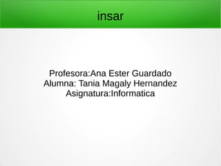 insar
Profesora:Ana Ester Guardado
Alumna: Tania Magaly Hernandez
Asignatura:Informatica
 