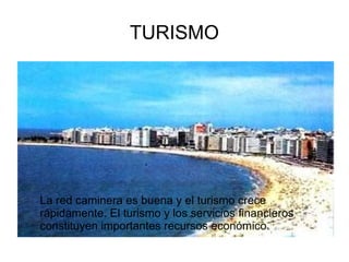 TURISMO
La red caminera es buena y el turismo crece
rápidamente. El turismo y los servicios financieros
constituyen importantes recursos económicos.
 