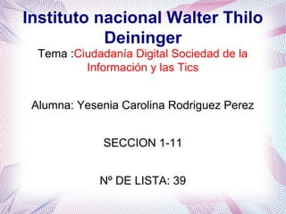 Instituto nacional Walter Thilo
Deininger
Tema :Ciudadanía Digital Sociedad de la
Información y las Tics
Alumna: Yesenia Carolina Rodriguez Perez
SECCION 1-11
Nº DE LISTA: 39
 