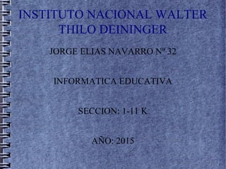 INSTITUTO NACIONAL WALTER
THILO DEININGER
JORGE ELIAS NAVARRO Nº 32
INFORMATICA EDUCATIVA
SECCION: 1-11 K
AÑO: 2015
 