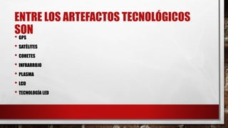 ENTRE LOS ARTEFACTOS TECNOLÓGICOS
SON• GPS
• ﻿SATÉLITES
• ﻿COHETES
• ﻿INFRARROJO
• ﻿PLASMA
• ﻿LCD
• ﻿﻿TECNOLOGÍA LED
 