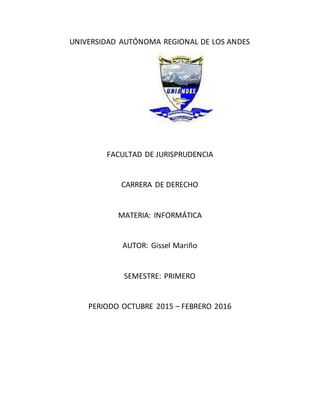 UNIVERSIDAD AUTÓNOMA REGIONAL DE LOS ANDES
FACULTAD DE JURISPRUDENCIA
CARRERA DE DERECHO
MATERIA: INFORMÁTICA
AUTOR: Gissel Mariño
SEMESTRE: PRIMERO
PERIODO OCTUBRE 2015 – FEBRERO 2016
 